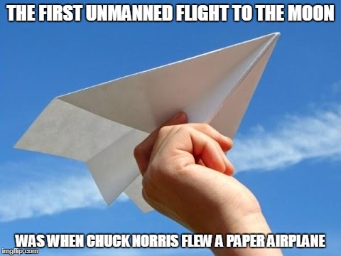 Chuck Norris paper airplane | THE FIRST UNMANNED FLIGHT TO THE MOON; WAS WHEN CHUCK NORRIS FLEW A PAPER AIRPLANE | image tagged in memes,paper airplane,chuck norris | made w/ Imgflip meme maker