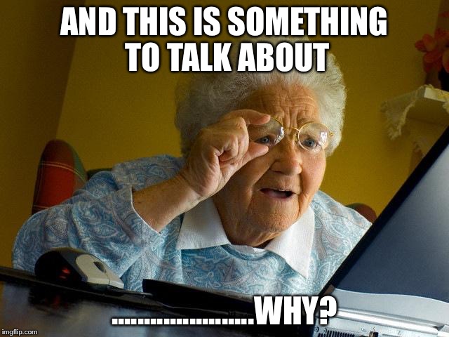 Grandma Finds The Internet Meme | AND THIS IS SOMETHING TO TALK ABOUT ......................WHY? | image tagged in memes,grandma finds the internet | made w/ Imgflip meme maker