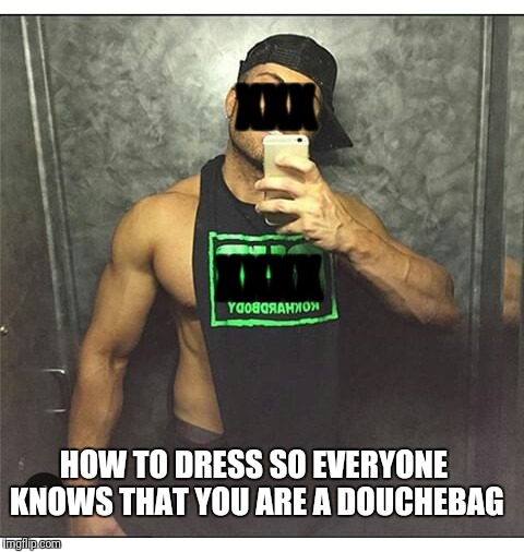 XXX; XXXX; HOW TO DRESS SO EVERYONE KNOWS THAT YOU ARE A DOUCHEBAG | image tagged in douchebag | made w/ Imgflip meme maker