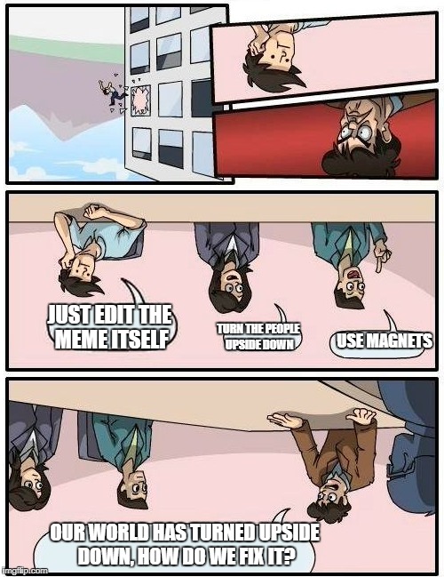 Boardroom Meeting Suggestion | JUST EDIT THE MEME ITSELF; TURN THE PEOPLE UPSIDE DOWN; USE MAGNETS; OUR WORLD HAS TURNED UPSIDE DOWN, HOW DO WE FIX IT? | image tagged in memes,boardroom meeting suggestion | made w/ Imgflip meme maker
