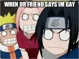 Naruto, Sasuke, and Sakura Funny | WHEN UR FRIEND SAYS IM GAY | image tagged in naruto sasuke and sakura funny | made w/ Imgflip meme maker