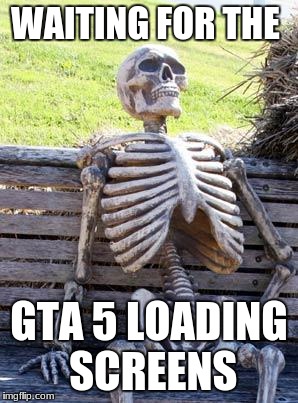 Waiting Skeleton Meme | WAITING FOR THE; GTA 5 LOADING SCREENS | image tagged in memes,waiting skeleton | made w/ Imgflip meme maker