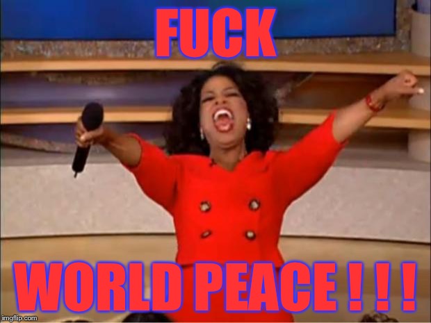 Oprah You Get A Meme | F**K WORLD PEACE ! ! ! | image tagged in memes,oprah you get a | made w/ Imgflip meme maker