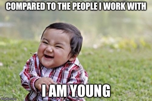 Evil Toddler Meme | COMPARED TO THE PEOPLE I WORK WITH I AM YOUNG | image tagged in memes,evil toddler | made w/ Imgflip meme maker