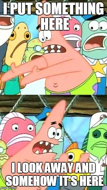 Put It Somewhere Else Patrick Meme | I PUT SOMETHING HERE; I LOOK AWAY AND SOMEHOW IT'S HERE | image tagged in memes,put it somewhere else patrick | made w/ Imgflip meme maker