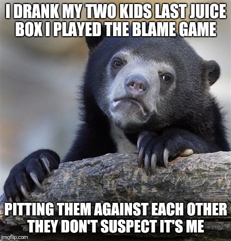 Confession Bear Meme | I DRANK MY TWO KIDS LAST JUICE BOX I PLAYED THE BLAME GAME; PITTING THEM AGAINST EACH OTHER THEY DON'T SUSPECT IT'S ME | image tagged in memes,confession bear | made w/ Imgflip meme maker