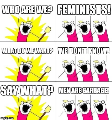 What Do We Want 3 | WHO ARE WE? FEMINISTS! WHAT DO WE WANT? WE DON'T KNOW! SAY WHAT? MEN ARE GARBAGE! | image tagged in memes,what do we want 3 | made w/ Imgflip meme maker