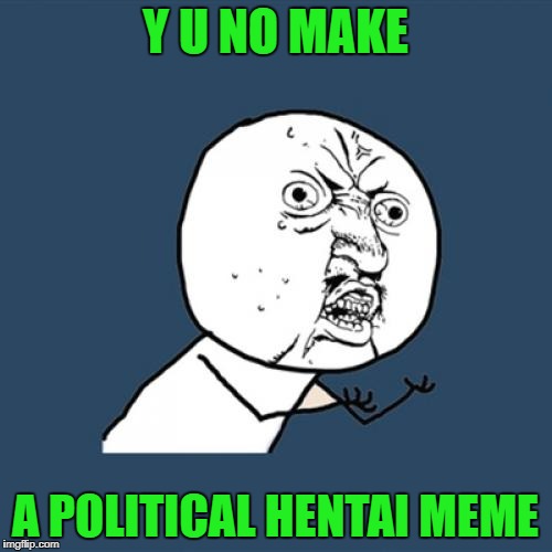 Y U No Meme | Y U NO MAKE A POLITICAL HENTAI MEME | image tagged in memes,y u no | made w/ Imgflip meme maker