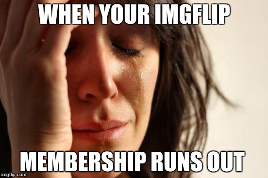 First World Problems Meme | WHEN YOUR IMGFLIP; MEMBERSHIP RUNS OUT | image tagged in memes,first world problems | made w/ Imgflip meme maker