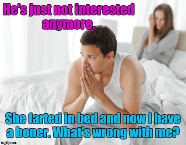 He's just not interested anymore. She farted in bed and now I have a boner. What's wrong with me? | made w/ Imgflip meme maker