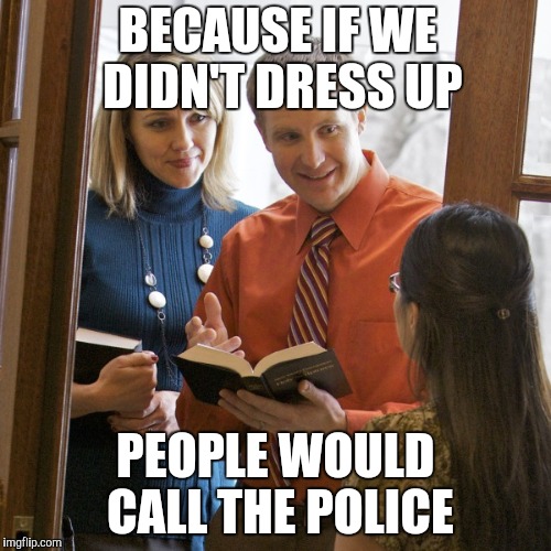 Why do Jehovah's Witnesses wear dress clothes | BECAUSE IF WE DIDN'T DRESS UP; PEOPLE WOULD CALL THE POLICE | image tagged in witnesses,jehovah's witness | made w/ Imgflip meme maker