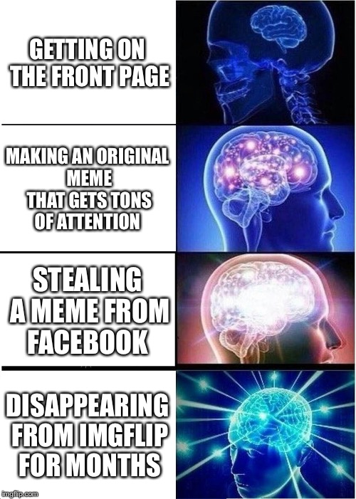 As you can see, it’s been awhile | GETTING ON THE FRONT PAGE; MAKING AN ORIGINAL MEME THAT GETS TONS OF ATTENTION; STEALING A MEME FROM FACEBOOK; DISAPPEARING FROM IMGFLIP FOR MONTHS | image tagged in memes,expanding brain,imgflip,disappeared | made w/ Imgflip meme maker