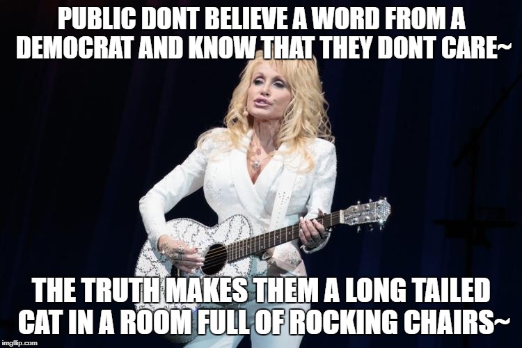 Dolly votes Republican, be like Dolly | PUBLIC DONT BELIEVE A WORD FROM A DEMOCRAT AND KNOW THAT THEY DONT CARE~; THE TRUTH MAKES THEM A LONG TAILED CAT IN A ROOM FULL OF ROCKING CHAIRS~ | image tagged in dolly parton y su flying guitar,pardon the jestures,dont be a dimwitted democratic librard,memes | made w/ Imgflip meme maker