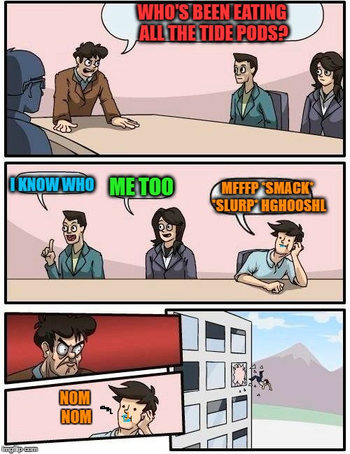 Boardroom Meeting Suggestion Meme | WHO'S BEEN EATING ALL THE TIDE PODS? I KNOW WHO; MFFFP *SMACK* *SLURP* HGHOOSHL; ME TOO; NOM NOM | image tagged in memes,boardroom meeting suggestion | made w/ Imgflip meme maker
