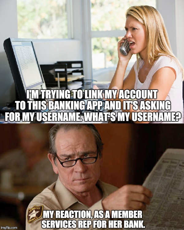 customer service 4 | I'M TRYING TO LINK MY ACCOUNT TO THIS BANKING APP AND IT'S ASKING FOR MY USERNAME. WHAT'S MY USERNAME? MY REACTION, AS A MEMBER SERVICES REP FOR HER BANK. | image tagged in customer service 4 | made w/ Imgflip meme maker