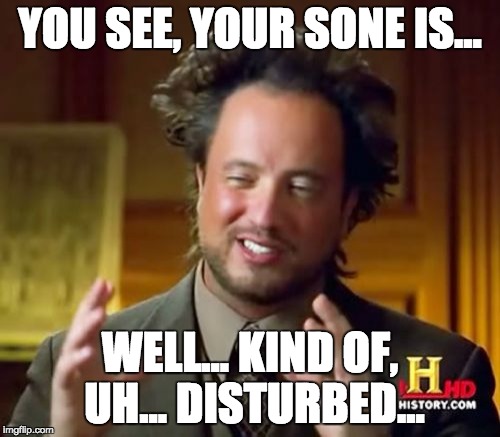 Ancient Aliens | YOU SEE, YOUR SONE IS... WELL... KIND OF, UH... DISTURBED... | image tagged in memes,ancient aliens | made w/ Imgflip meme maker