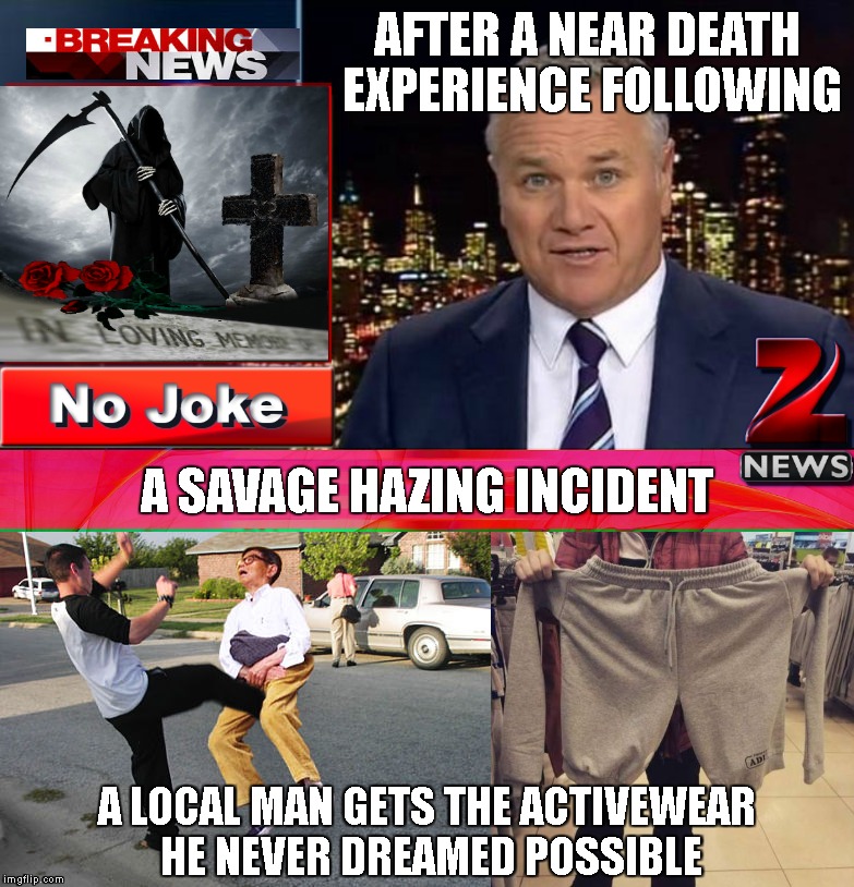 The Neck Bone's Connected To The Thigh Bone... | AFTER A NEAR DEATH EXPERIENCE FOLLOWING; A SAVAGE HAZING INCIDENT; A LOCAL MAN GETS THE ACTIVEWEAR HE NEVER DREAMED POSSIBLE | image tagged in breaking news,fight,fighting,ouch my balls,invention,pants | made w/ Imgflip meme maker