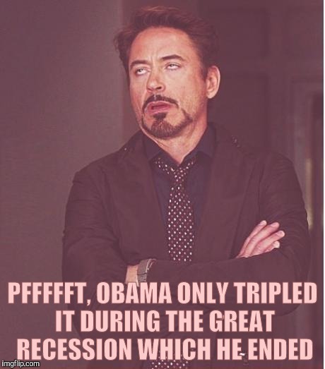 Face You Make Robert Downey Jr Meme | PFFFFFT, OBAMA ONLY TRIPLED IT DURING THE GREAT RECESSION WHICH HE ENDED | image tagged in memes,face you make robert downey jr | made w/ Imgflip meme maker