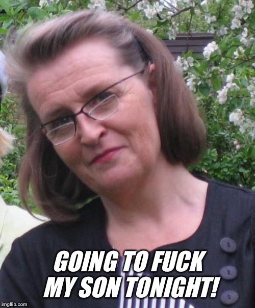 Incest mom | GOING TO FUCK MY SON TONIGHT! | image tagged in horny mature milf mom,cougar,incest,mommy | made w/ Imgflip meme maker