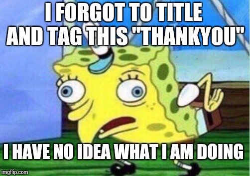 Mocking Spongebob Meme | I FORGOT TO TITLE AND TAG THIS "THANKYOU" I HAVE NO IDEA WHAT I AM DOING | image tagged in memes,mocking spongebob | made w/ Imgflip meme maker