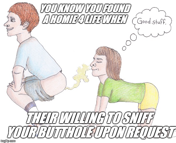Ass-Sniffer | YOU KNOW YOU FOUND A HOMIE 4 LIFE WHEN; THEIR WILLING TO SNIFF YOUR BUTTHOLE UPON REQUEST | image tagged in ass-sniffer,friend,homie,4 life | made w/ Imgflip meme maker