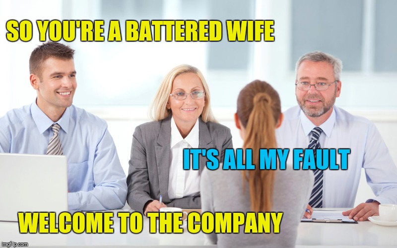 Customer service job interview | SO YOU'RE A BATTERED WIFE; IT'S ALL MY FAULT; WELCOME TO THE COMPANY | image tagged in job interviewer | made w/ Imgflip meme maker