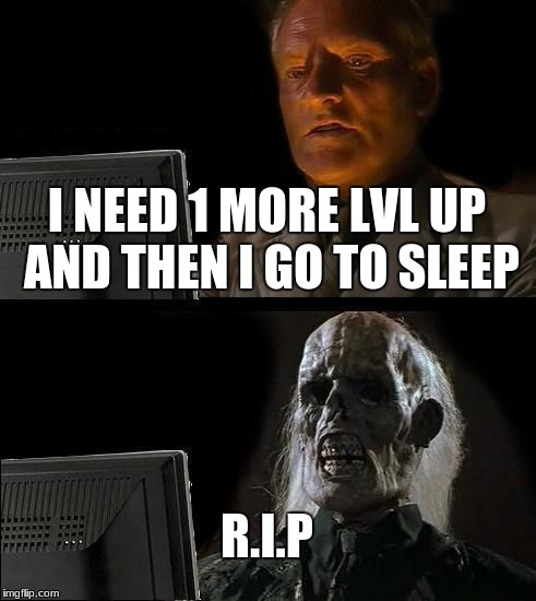 I'll Just Wait Here Meme | I NEED 1 MORE LVL UP AND THEN I GO TO SLEEP; R.I.P | image tagged in memes,ill just wait here | made w/ Imgflip meme maker