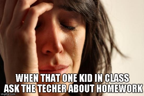 First World Problems | WHEN THAT ONE KID IN CLASS ASK THE TECHER ABOUT HOMEWORK | image tagged in memes,first world problems | made w/ Imgflip meme maker