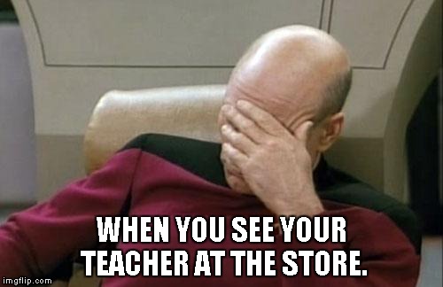 Captain Picard Facepalm | WHEN YOU SEE YOUR TEACHER AT THE STORE. | image tagged in memes,captain picard facepalm | made w/ Imgflip meme maker