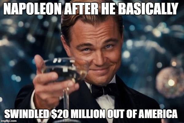 Leonardo Dicaprio Cheers | NAPOLEON AFTER HE BASICALLY; SWINDLED $20 MILLION OUT OF AMERICA | image tagged in memes,leonardo dicaprio cheers | made w/ Imgflip meme maker