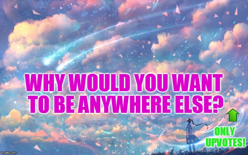 WHY WOULD YOU WANT TO BE ANYWHERE ELSE? ONLY UPVOTES! | made w/ Imgflip meme maker