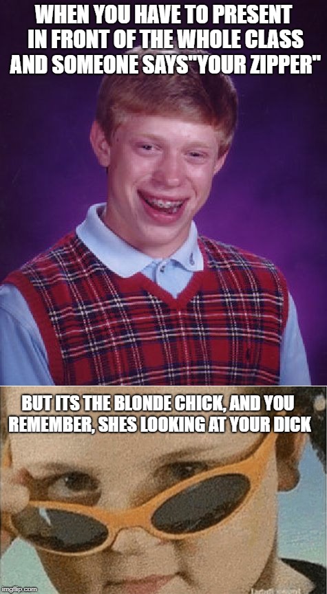 Zipper presentation thingy | WHEN YOU HAVE TO PRESENT IN FRONT OF THE WHOLE CLASS AND SOMEONE SAYS"YOUR ZIPPER"; BUT ITS THE BLONDE CHICK, AND YOU REMEMBER, SHES LOOKING AT YOUR DICK | image tagged in zipper,blonde chick,blonde,bad luck brian,sunglasses,school | made w/ Imgflip meme maker