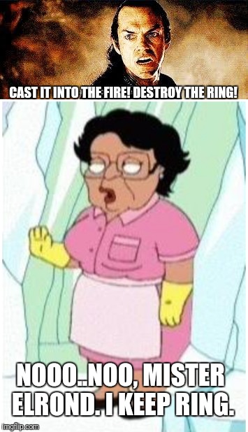 I Keep Ring | CAST IT INTO THE FIRE! DESTROY THE RING! NOOO..NOO, MISTER ELROND. I KEEP RING. | image tagged in consuela,elrond,lotr,the one ring,isildur,no | made w/ Imgflip meme maker