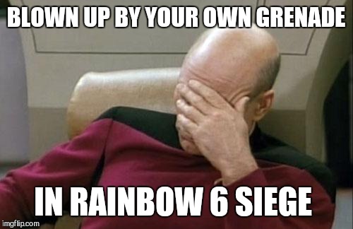 Captain Picard Facepalm Meme | BLOWN UP BY YOUR OWN GRENADE; IN RAINBOW 6 SIEGE | image tagged in memes,captain picard facepalm | made w/ Imgflip meme maker