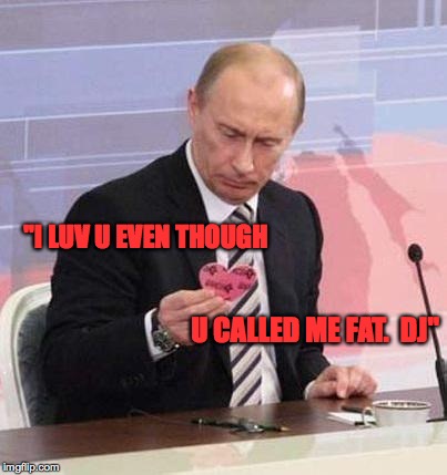 C'mon guys!  Time to start practicing for the big day! | "I LUV U EVEN THOUGH; U CALLED ME FAT.  DJ" | image tagged in memes,valentine's day,putin trump love thing | made w/ Imgflip meme maker