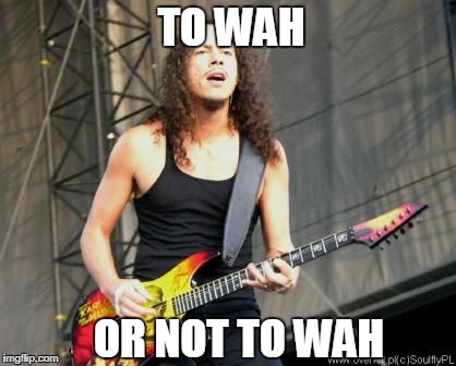 Kirk Hammett | TO WAH; OR NOT TO WAH | image tagged in kirk hammett | made w/ Imgflip meme maker