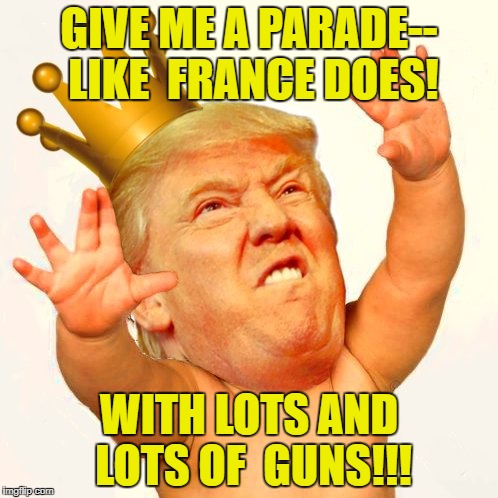 Parade like france | GIVE ME A PARADE-- LIKE  FRANCE DOES! WITH LOTS AND LOTS OF  GUNS!!! | image tagged in trump,baby | made w/ Imgflip meme maker