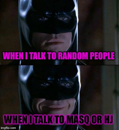 Batman Smiles Meme | WHEN I TALK TO RANDOM PEOPLE; WHEN I TALK TO MASQ OR HJ | image tagged in memes,batman smiles | made w/ Imgflip meme maker