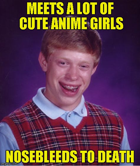 Inspired by the current Weeb Lord,Woldythekitty! | MEETS A LOT OF CUTE ANIME GIRLS; NOSEBLEEDS TO DEATH | image tagged in memes,bad luck brian,anime,nosebleed,powermetalhead,funny | made w/ Imgflip meme maker