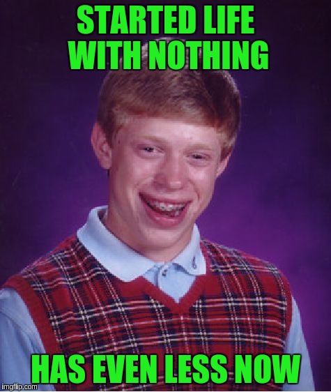Bad Luck Brian Meme | STARTED LIFE WITH NOTHING; HAS EVEN LESS NOW | image tagged in memes,bad luck brian | made w/ Imgflip meme maker