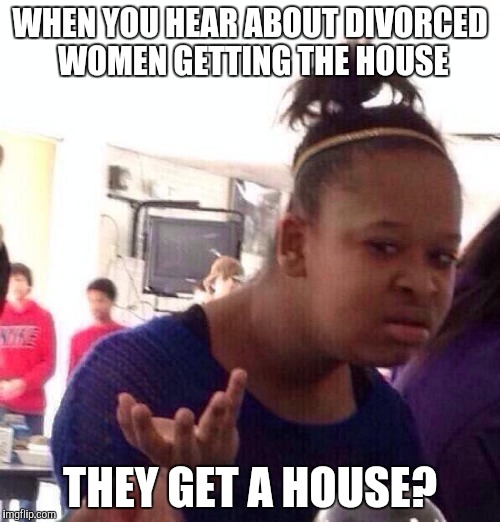 Black Girl Wat Meme | WHEN YOU HEAR ABOUT DIVORCED WOMEN GETTING THE HOUSE; THEY GET A HOUSE? | image tagged in memes,black girl wat | made w/ Imgflip meme maker