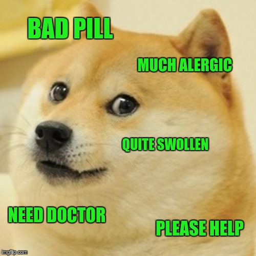 Doge Meme | BAD PILL; MUCH ALERGIC; QUITE SWOLLEN; NEED DOCTOR; PLEASE HELP | image tagged in memes,doge | made w/ Imgflip meme maker