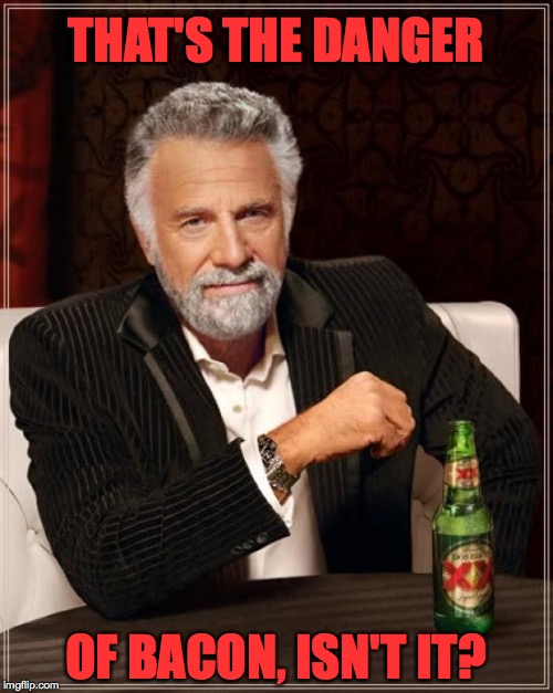 The Most Interesting Man In The World Meme | THAT'S THE DANGER OF BACON, ISN'T IT? | image tagged in memes,the most interesting man in the world | made w/ Imgflip meme maker