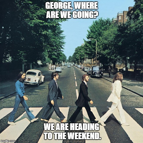 The beatles | GEORGE, WHERE ARE WE GOING? WE ARE HEADING TO THE WEEKEND. | image tagged in the beatles | made w/ Imgflip meme maker