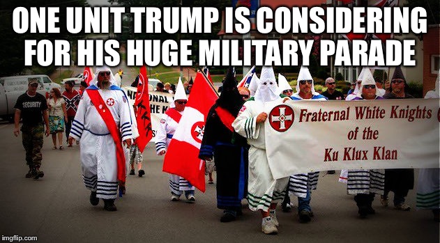 Trump's huge parade | ONE UNIT TRUMP IS CONSIDERING FOR HIS HUGE MILITARY PARADE | image tagged in kkk | made w/ Imgflip meme maker