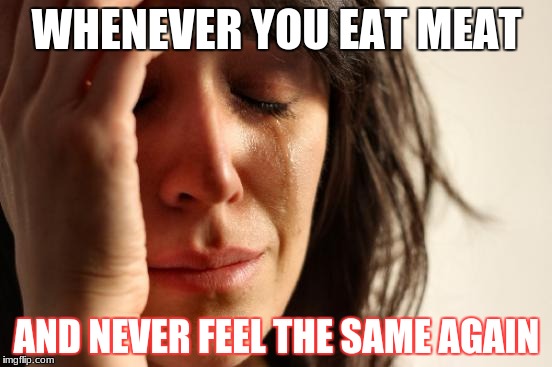 First World Problems | WHENEVER YOU EAT MEAT; AND NEVER FEEL THE SAME AGAIN | image tagged in memes,first world problems | made w/ Imgflip meme maker