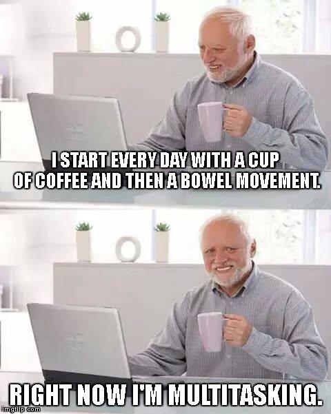 Hide the Pain Harold Meme | I START EVERY DAY WITH A CUP OF COFFEE AND THEN A BOWEL MOVEMENT. RIGHT NOW I'M MULTITASKING. | image tagged in memes,hide the pain harold | made w/ Imgflip meme maker