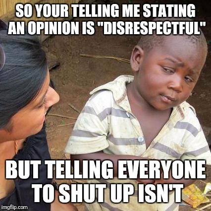 Third World Skeptical Kid Meme | SO YOUR TELLING ME STATING AN OPINION IS "DISRESPECTFUL"; BUT TELLING EVERYONE TO SHUT UP ISN'T | image tagged in memes,third world skeptical kid | made w/ Imgflip meme maker