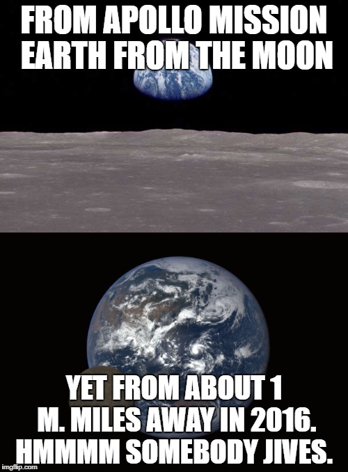 FROM APOLLO MISSION EARTH FROM THE MOON; YET FROM ABOUT 1 M. MILES AWAY IN 2016. HMMMM SOMEBODY JIVES. | image tagged in flat earth | made w/ Imgflip meme maker
