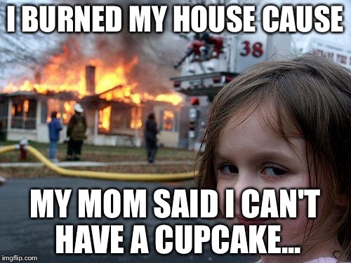 Disaster Girl Meme | I BURNED MY HOUSE CAUSE; MY MOM SAID I CAN'T HAVE A CUPCAKE... | image tagged in memes,disaster girl | made w/ Imgflip meme maker